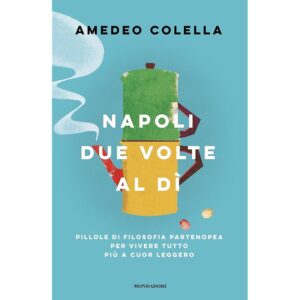 Napoli due volte al dì: Pillole di filosofia partenopea per vivere tutto più a cuor leggero